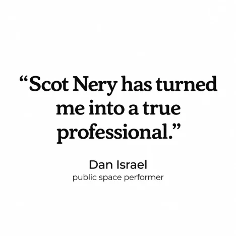 Scot Nery has turned me into a true professional." — Dan Israel, public space performer