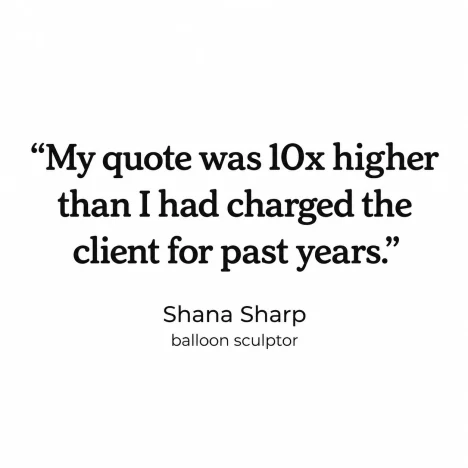 "My quote was 10x higher than I had charged the client for past years." — Shana Sharp, balloon sculptor