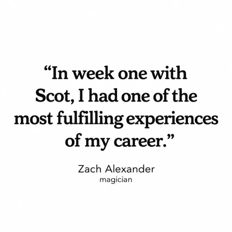 "In week one with Scot, I had one of the most fulfilling experiences of my career." — Zach Alexander, magician